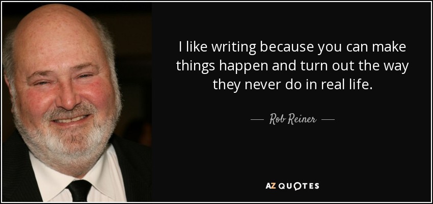 I like writing because you can make things happen and turn out the way they never do in real life. - Rob Reiner
