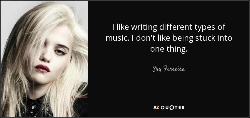 I like writing different types of music. I don't like being stuck into one thing. - Sky Ferreira