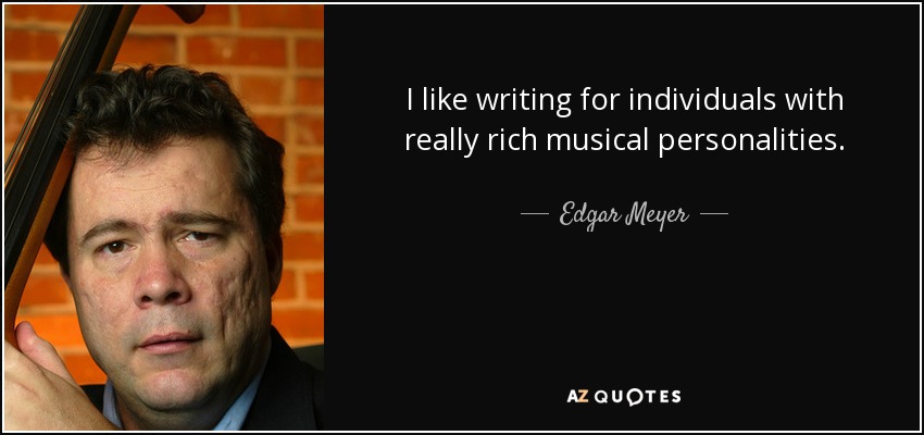 I like writing for individuals with really rich musical personalities. - Edgar Meyer