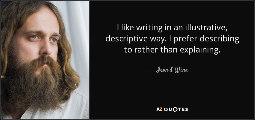 I like writing in an illustrative, descriptive way. I prefer describing to rather than explaining. - Iron & Wine