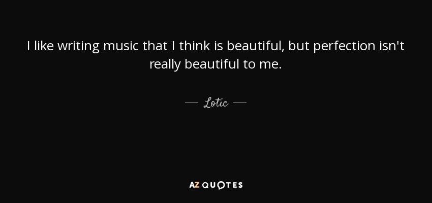 I like writing music that I think is beautiful, but perfection isn't really beautiful to me. - Lotic