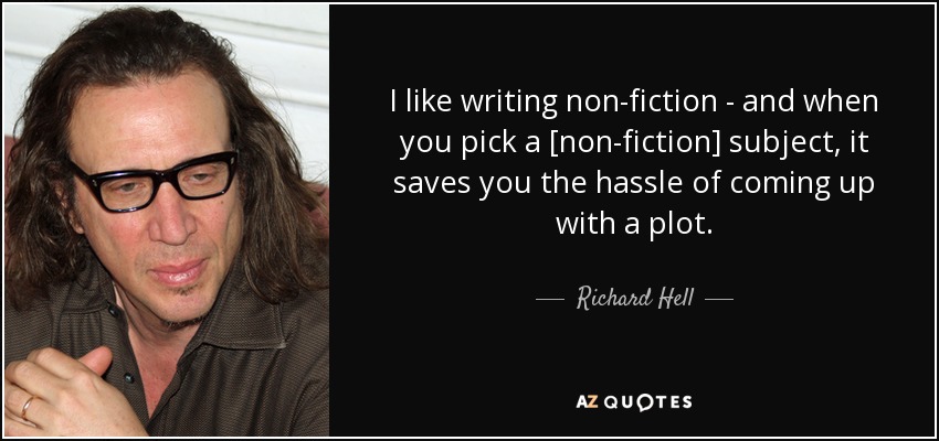 I like writing non-fiction - and when you pick a [non-fiction] subject, it saves you the hassle of coming up with a plot. - Richard Hell