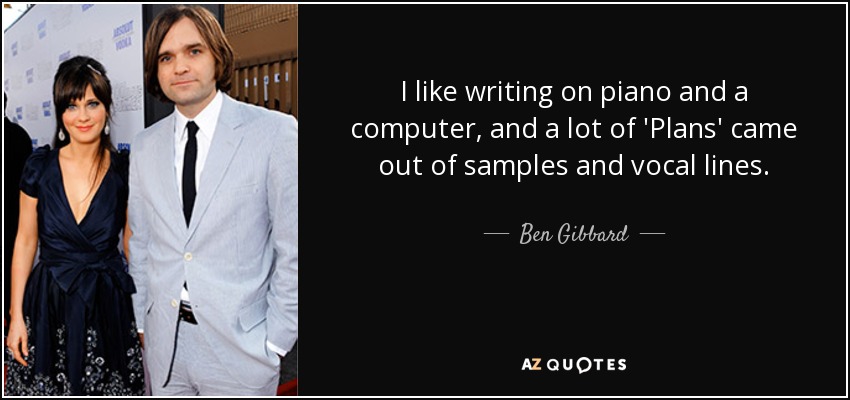 I like writing on piano and a computer, and a lot of 'Plans' came out of samples and vocal lines. - Ben Gibbard