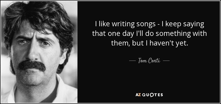 I like writing songs - I keep saying that one day I'll do something with them, but I haven't yet. - Tom Conti