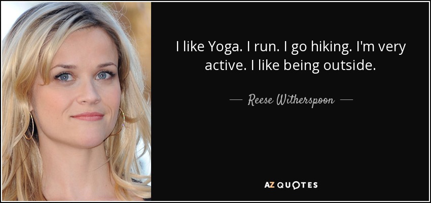 I like Yoga. I run. I go hiking. I'm very active. I like being outside. - Reese Witherspoon