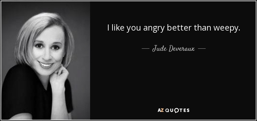 I like you angry better than weepy. - Jude Deveraux
