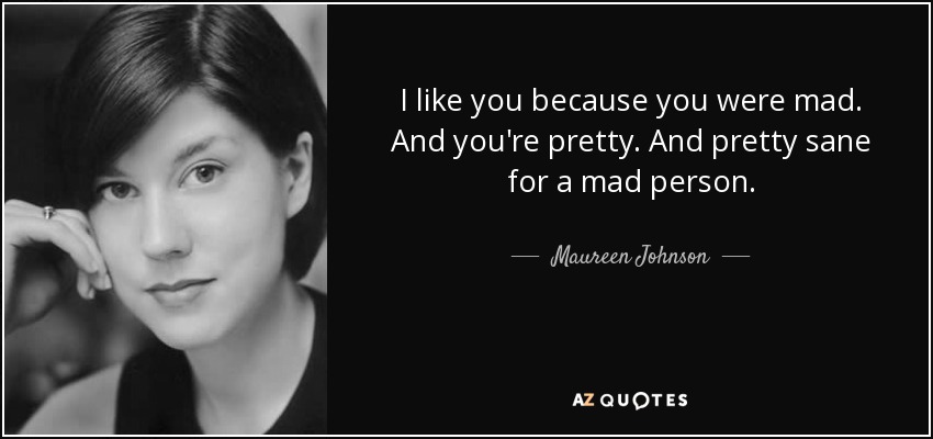 I like you because you were mad. And you're pretty. And pretty sane for a mad person. - Maureen Johnson