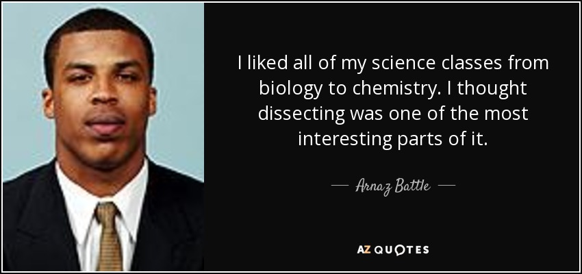 I liked all of my science classes from biology to chemistry. I thought dissecting was one of the most interesting parts of it. - Arnaz Battle