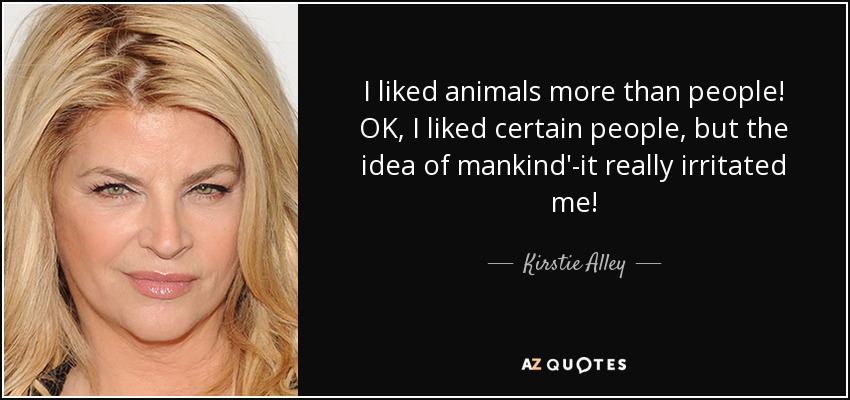 I liked animals more than people! OK, I liked certain people, but the idea of mankind'-it really irritated me! - Kirstie Alley