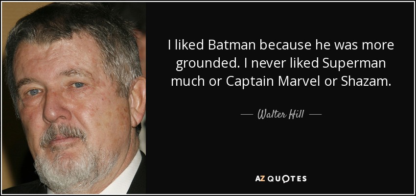 I liked Batman because he was more grounded. I never liked Superman much or Captain Marvel or Shazam. - Walter Hill