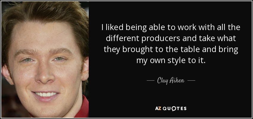 I liked being able to work with all the different producers and take what they brought to the table and bring my own style to it. - Clay Aiken
