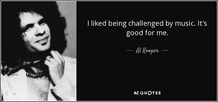 I liked being challenged by music. It's good for me. - Al Kooper