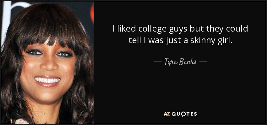 I liked college guys but they could tell I was just a skinny girl. - Tyra Banks