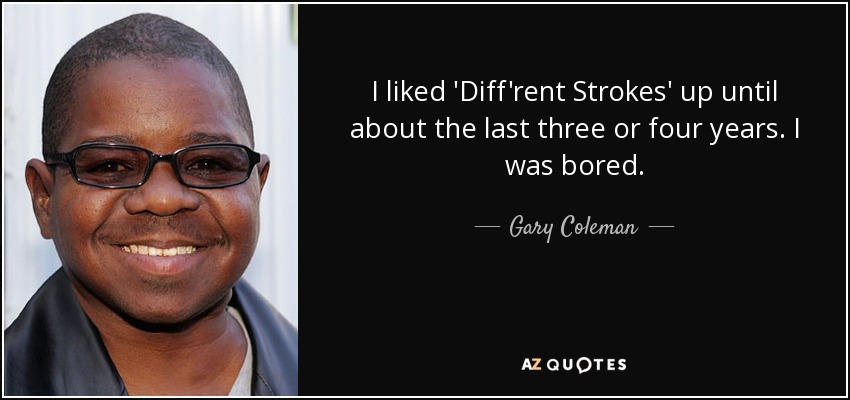 I liked 'Diff'rent Strokes' up until about the last three or four years. I was bored. - Gary Coleman