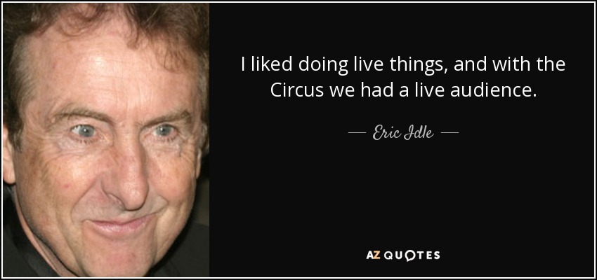 I liked doing live things, and with the Circus we had a live audience. - Eric Idle