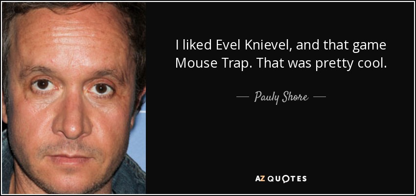 I liked Evel Knievel, and that game Mouse Trap. That was pretty cool. - Pauly Shore