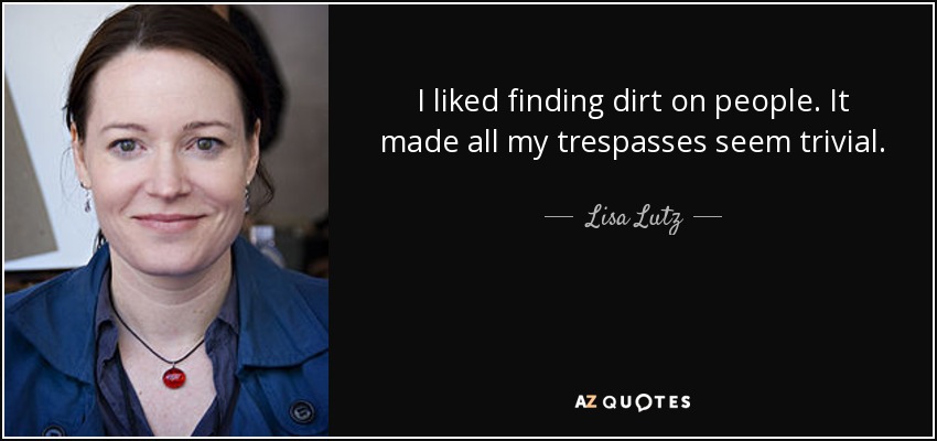 I liked finding dirt on people. It made all my trespasses seem trivial. - Lisa Lutz
