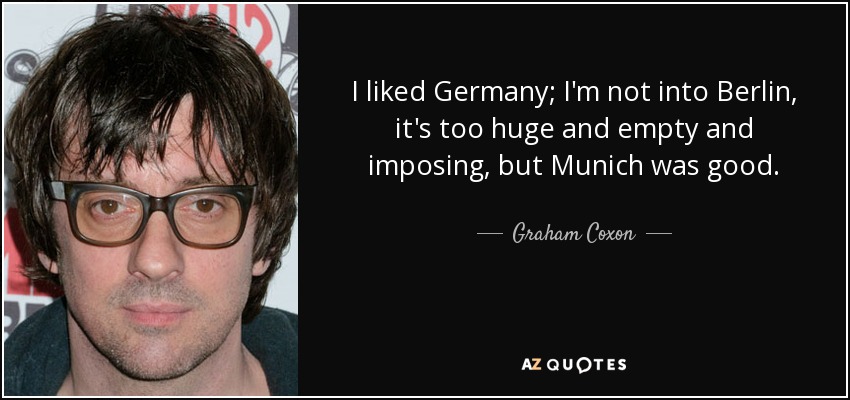 I liked Germany; I'm not into Berlin, it's too huge and empty and imposing, but Munich was good. - Graham Coxon