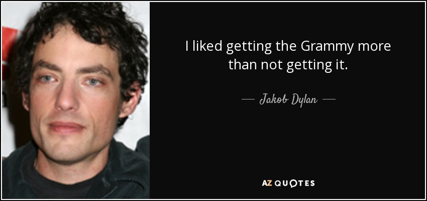 I liked getting the Grammy more than not getting it. - Jakob Dylan