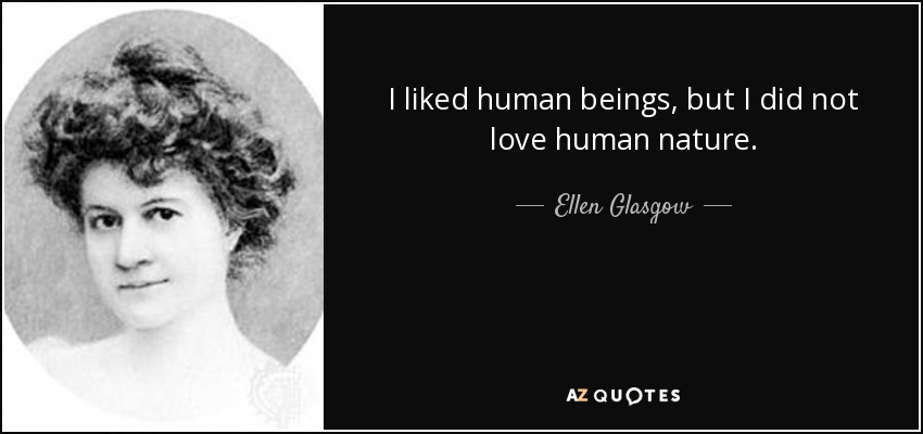 I liked human beings, but I did not love human nature. - Ellen Glasgow
