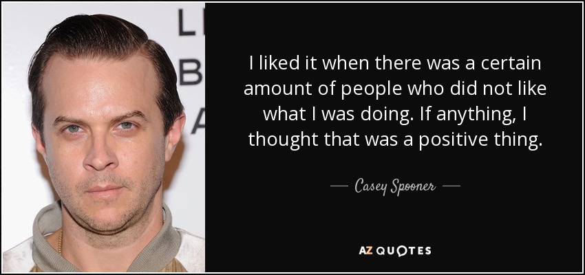 I liked it when there was a certain amount of people who did not like what I was doing. If anything, I thought that was a positive thing. - Casey Spooner
