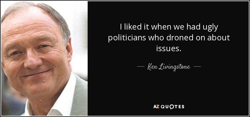 I liked it when we had ugly politicians who droned on about issues. - Ken Livingstone