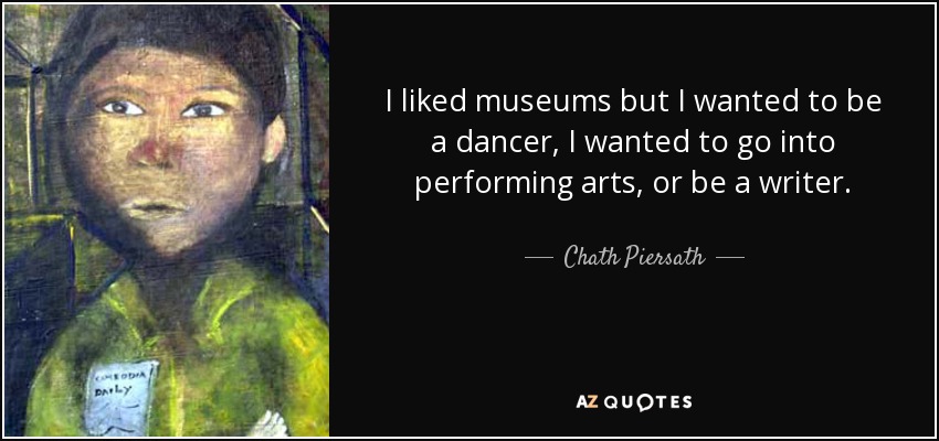 I liked museums but I wanted to be a dancer, I wanted to go into performing arts, or be a writer. - Chath Piersath