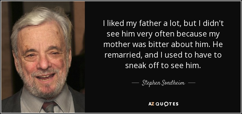 I liked my father a lot, but I didn't see him very often because my mother was bitter about him. He remarried, and I used to have to sneak off to see him. - Stephen Sondheim