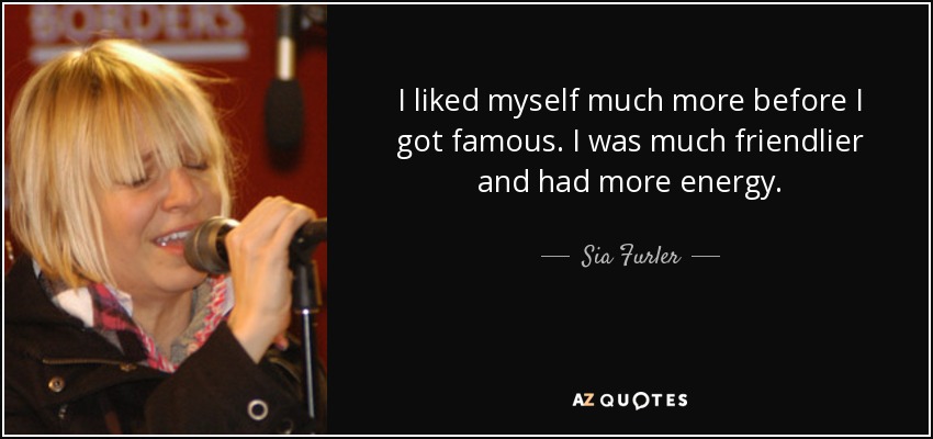 I liked myself much more before I got famous. I was much friendlier and had more energy. - Sia Furler