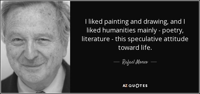 I liked painting and drawing, and I liked humanities mainly - poetry, literature - this speculative attitude toward life. - Rafael Moneo
