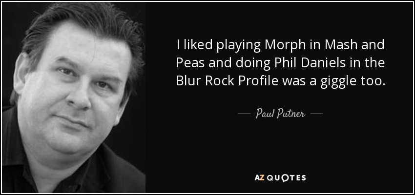I liked playing Morph in Mash and Peas and doing Phil Daniels in the Blur Rock Profile was a giggle too. - Paul Putner