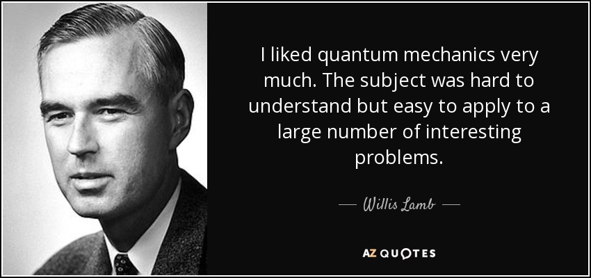 I liked quantum mechanics very much. The subject was hard to understand but easy to apply to a large number of interesting problems. - Willis Lamb