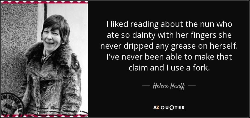 I liked reading about the nun who ate so dainty with her fingers she never dripped any grease on herself. I've never been able to make that claim and I use a fork. - Helene Hanff