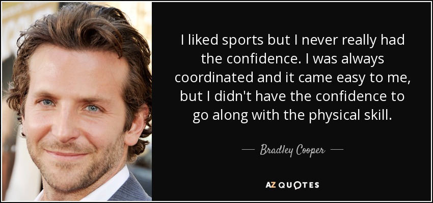 I liked sports but I never really had the confidence. I was always coordinated and it came easy to me, but I didn't have the confidence to go along with the physical skill. - Bradley Cooper
