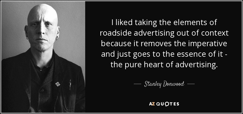 I liked taking the elements of roadside advertising out of context because it removes the imperative and just goes to the essence of it - the pure heart of advertising. - Stanley Donwood