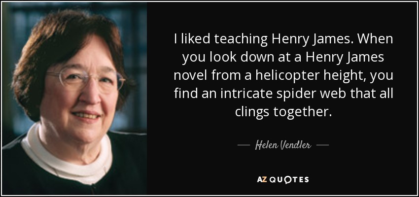 I liked teaching Henry James. When you look down at a Henry James novel from a helicopter height, you find an intricate spider web that all clings together. - Helen Vendler