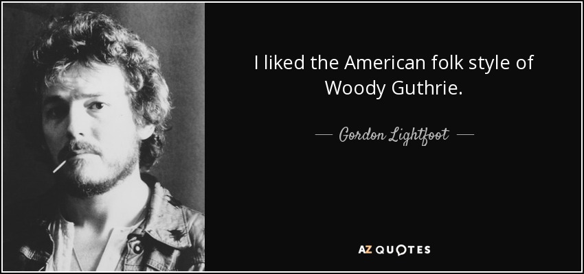 I liked the American folk style of Woody Guthrie. - Gordon Lightfoot