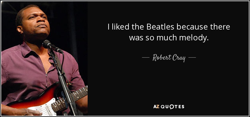 I liked the Beatles because there was so much melody. - Robert Cray