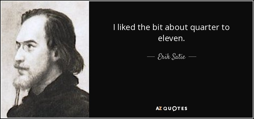 I liked the bit about quarter to eleven. - Erik Satie