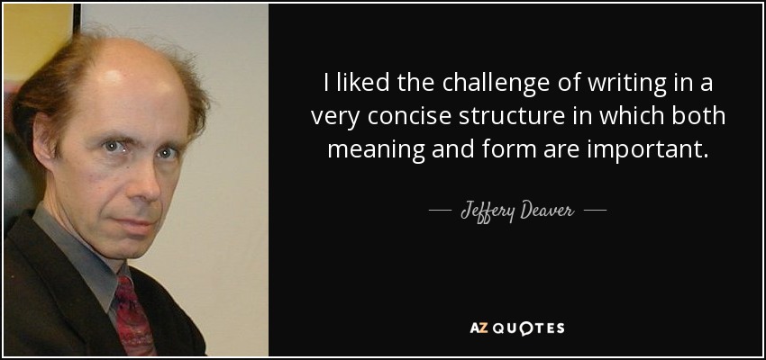 I liked the challenge of writing in a very concise structure in which both meaning and form are important. - Jeffery Deaver