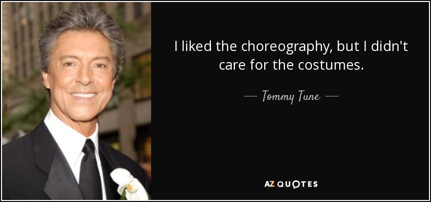 I liked the choreography, but I didn't care for the costumes. - Tommy Tune