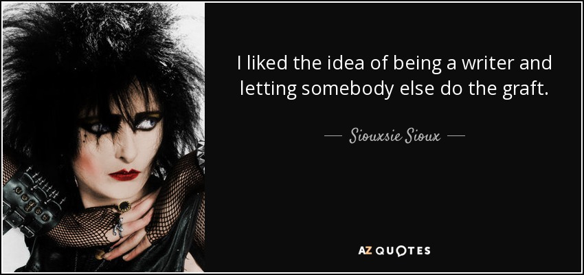 I liked the idea of being a writer and letting somebody else do the graft. - Siouxsie Sioux