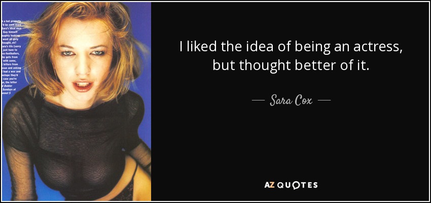 I liked the idea of being an actress, but thought better of it. - Sara Cox