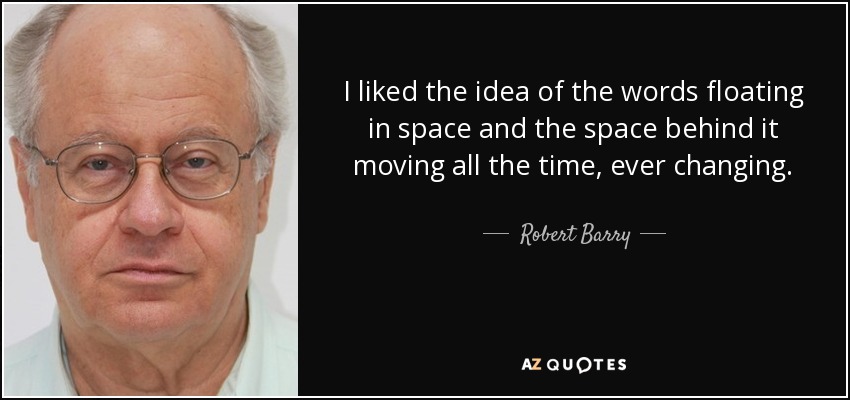 I liked the idea of the words floating in space and the space behind it moving all the time, ever changing. - Robert Barry