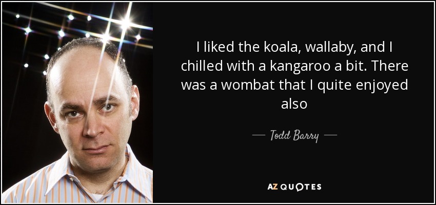 I liked the koala, wallaby, and I chilled with a kangaroo a bit. There was a wombat that I quite enjoyed also - Todd Barry
