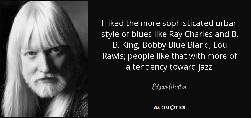 I liked the more sophisticated urban style of blues like Ray Charles and B. B. King, Bobby Blue Bland, Lou Rawls; people like that with more of a tendency toward jazz. - Edgar Winter
