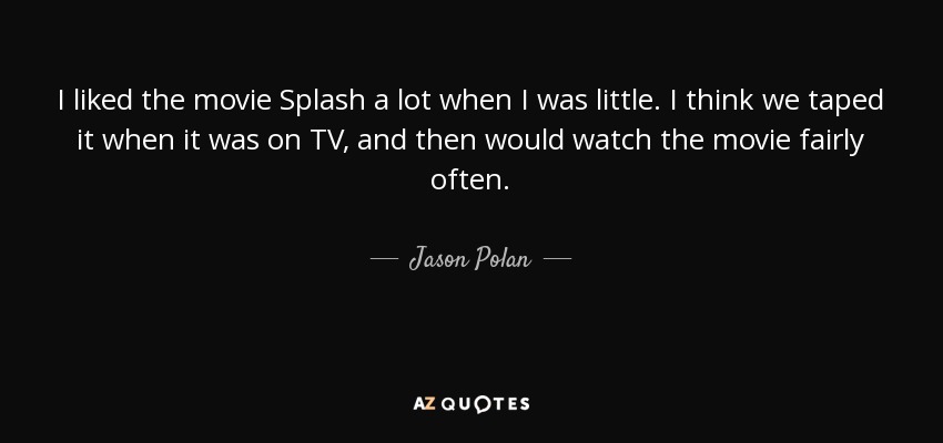 I liked the movie Splash a lot when I was little. I think we taped it when it was on TV, and then would watch the movie fairly often. - Jason Polan