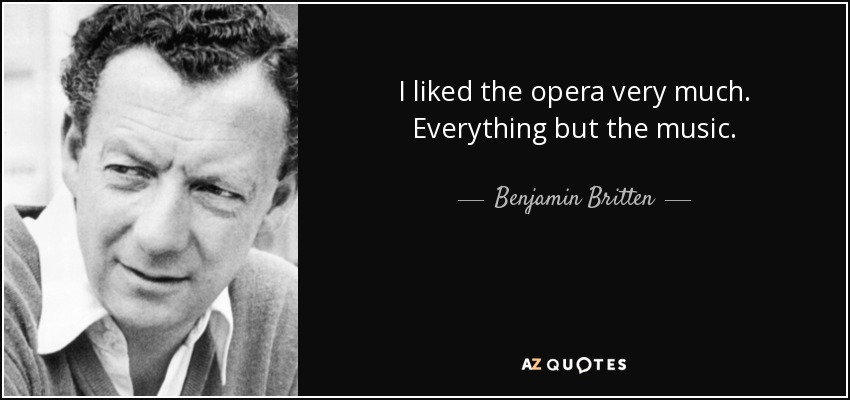 I liked the opera very much. Everything but the music. - Benjamin Britten