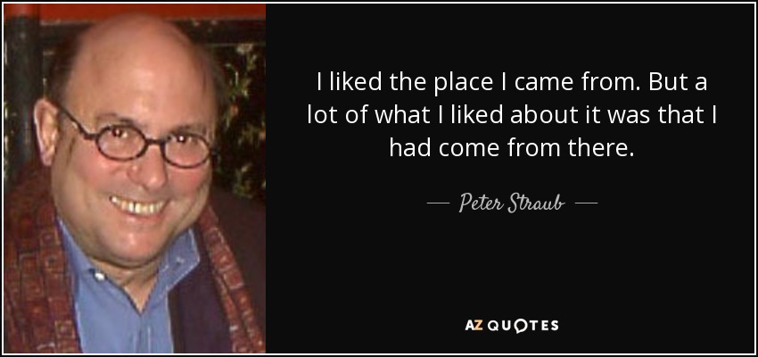 I liked the place I came from. But a lot of what I liked about it was that I had come from there. - Peter Straub