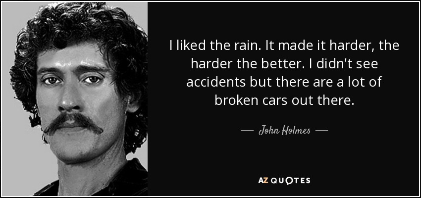 I liked the rain. It made it harder, the harder the better. I didn't see accidents but there are a lot of broken cars out there. - John Holmes